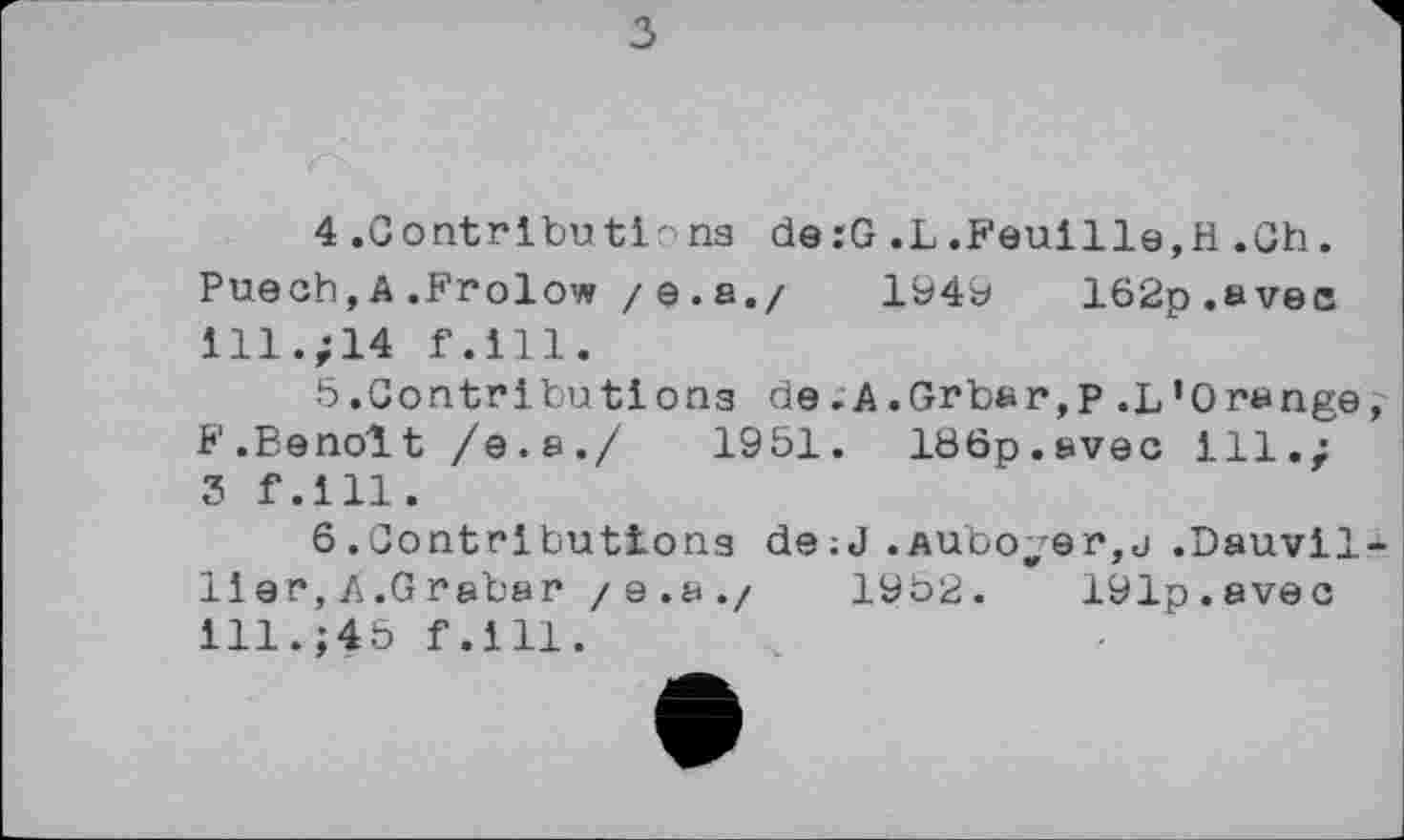 ﻿4 .Gontrlbu tinпз de:G .L .Feuille,H .Ch. Puech,A.Frolow /е.а./	1949	162p.avec
ill.;14 f.ill.
5.	Contributions de.A.Grbar,p .L’Orange
F.Benoit /е.а./	1951.	186p.avec ill.;
3 f.ill.
6.	Contributions de ;J.AUbo;er,j .Dauvil
lier, A.Grabar /е.а./	1952.	191p.avec
111.;45 f.ill.